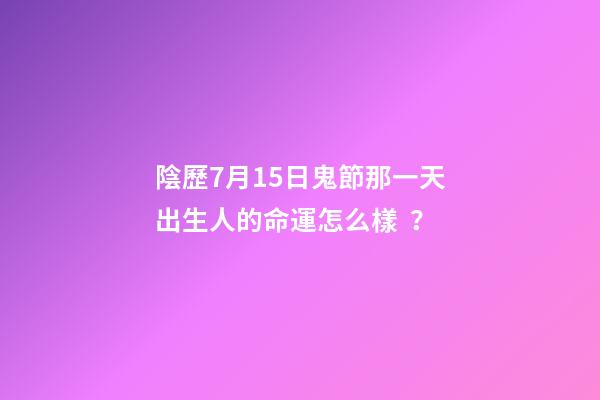 陰歷7月15日鬼節那一天出生人的命運怎么樣？
